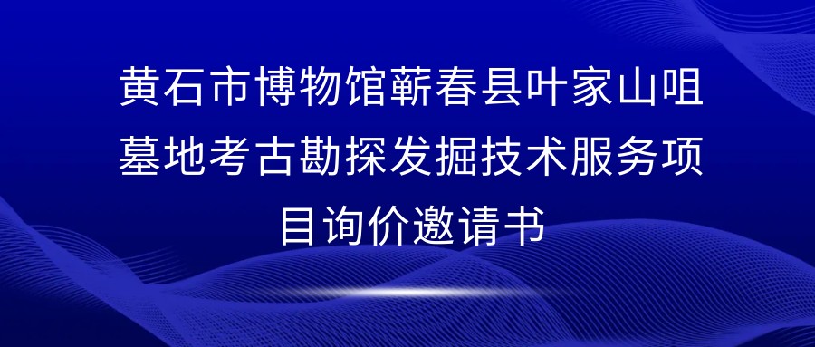 黄石市博物馆蕲春县叶家山咀墓地考古勘探发掘技术服务项目询价邀请书