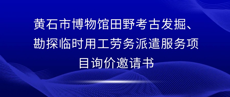 黄石市博物馆田野考古发掘、勘探临时用工劳务派遣服务项目询价邀请书